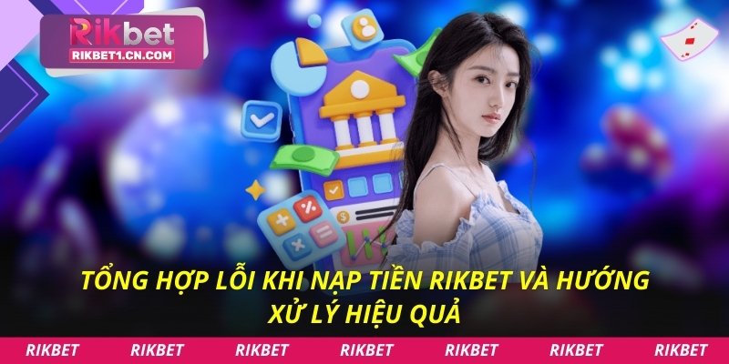 Tổng hợp lỗi khi nạp tiền Rikbet và hướng xử lý hiệu quả